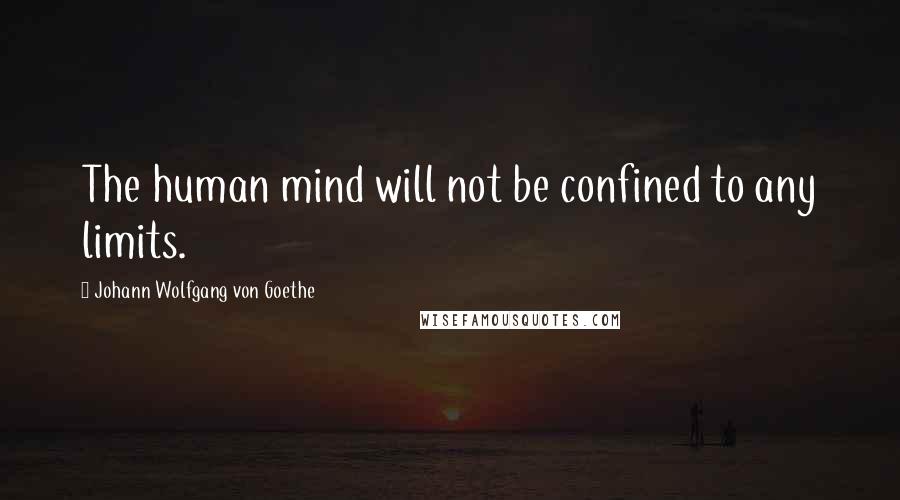 Johann Wolfgang Von Goethe Quotes: The human mind will not be confined to any limits.