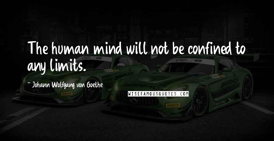 Johann Wolfgang Von Goethe Quotes: The human mind will not be confined to any limits.