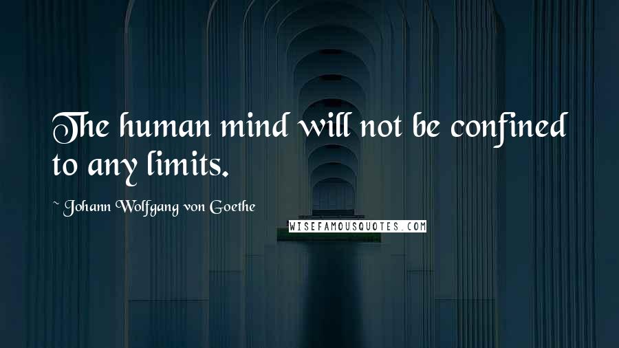 Johann Wolfgang Von Goethe Quotes: The human mind will not be confined to any limits.