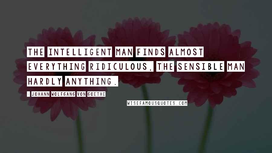 Johann Wolfgang Von Goethe Quotes: The intelligent man finds almost everything ridiculous, the sensible man hardly anything.
