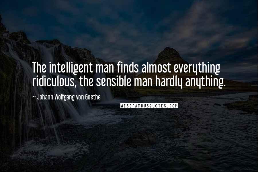 Johann Wolfgang Von Goethe Quotes: The intelligent man finds almost everything ridiculous, the sensible man hardly anything.