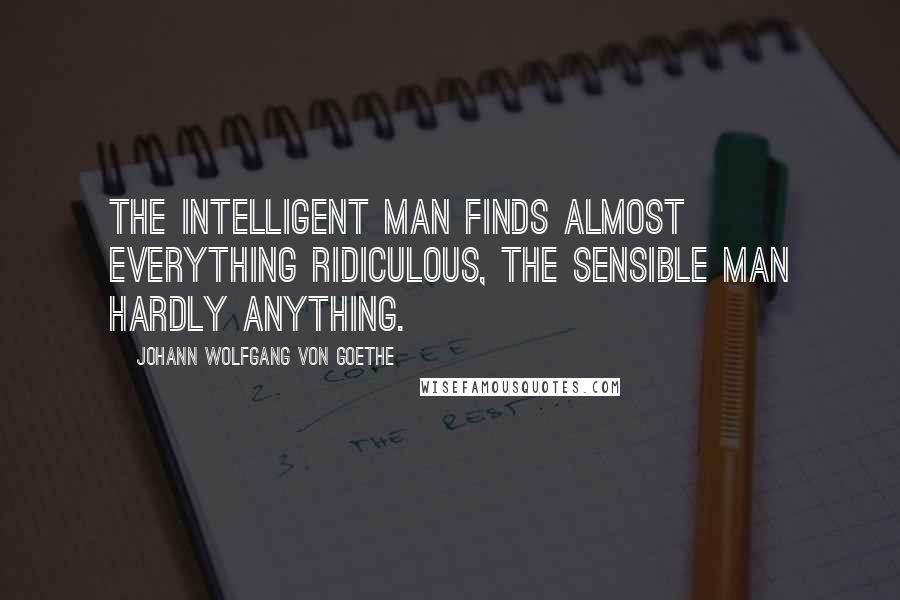 Johann Wolfgang Von Goethe Quotes: The intelligent man finds almost everything ridiculous, the sensible man hardly anything.