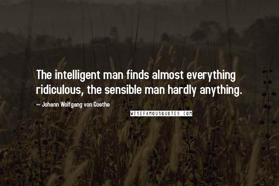 Johann Wolfgang Von Goethe Quotes: The intelligent man finds almost everything ridiculous, the sensible man hardly anything.