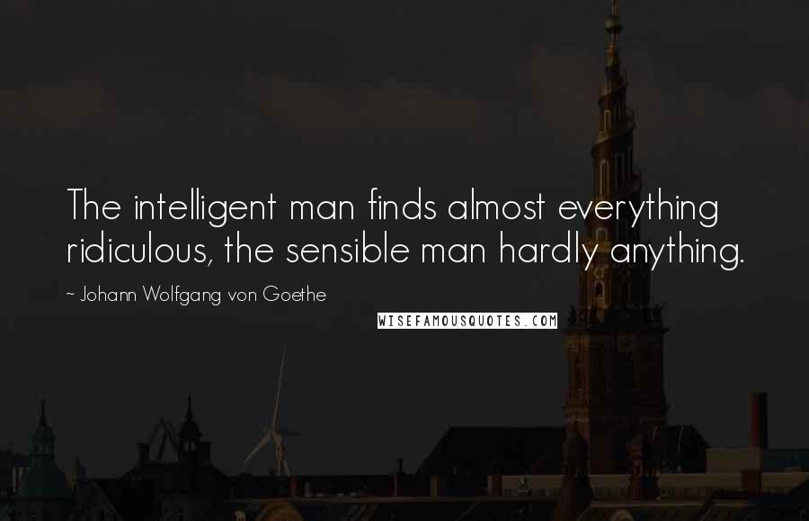 Johann Wolfgang Von Goethe Quotes: The intelligent man finds almost everything ridiculous, the sensible man hardly anything.