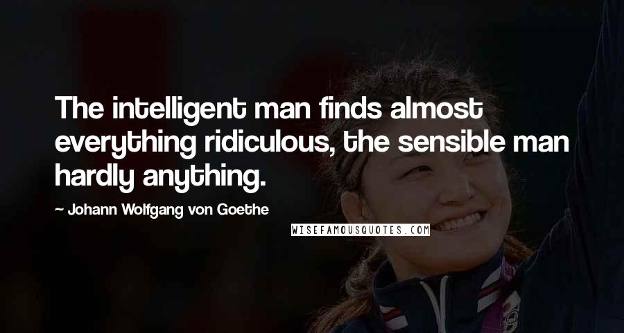 Johann Wolfgang Von Goethe Quotes: The intelligent man finds almost everything ridiculous, the sensible man hardly anything.