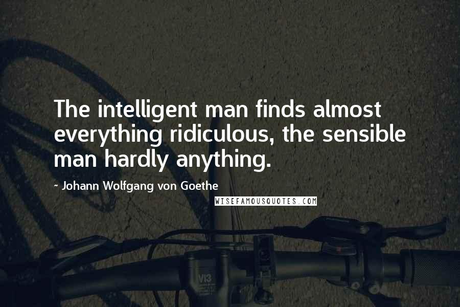 Johann Wolfgang Von Goethe Quotes: The intelligent man finds almost everything ridiculous, the sensible man hardly anything.