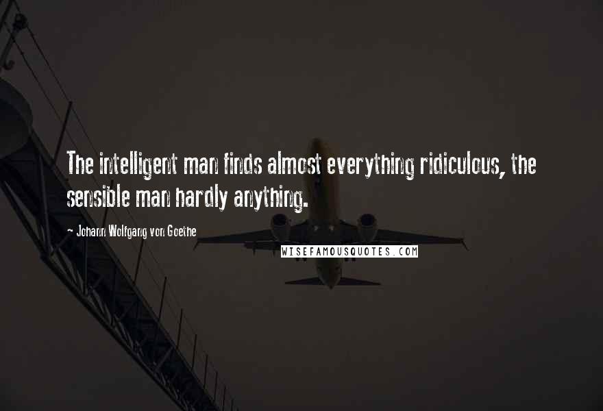 Johann Wolfgang Von Goethe Quotes: The intelligent man finds almost everything ridiculous, the sensible man hardly anything.