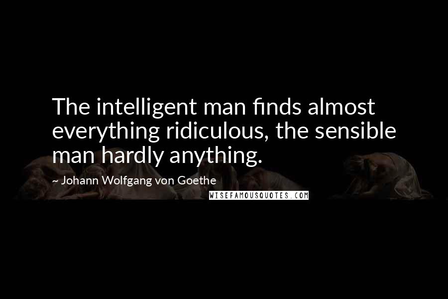 Johann Wolfgang Von Goethe Quotes: The intelligent man finds almost everything ridiculous, the sensible man hardly anything.