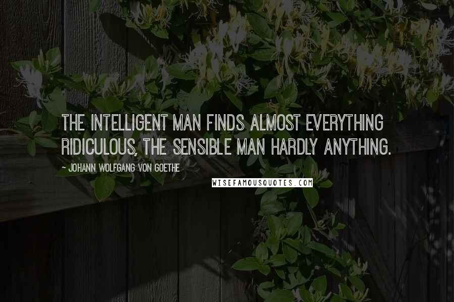 Johann Wolfgang Von Goethe Quotes: The intelligent man finds almost everything ridiculous, the sensible man hardly anything.
