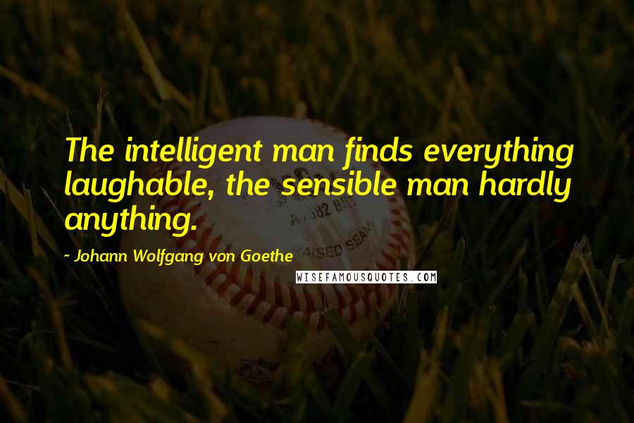 Johann Wolfgang Von Goethe Quotes: The intelligent man finds everything laughable, the sensible man hardly anything.