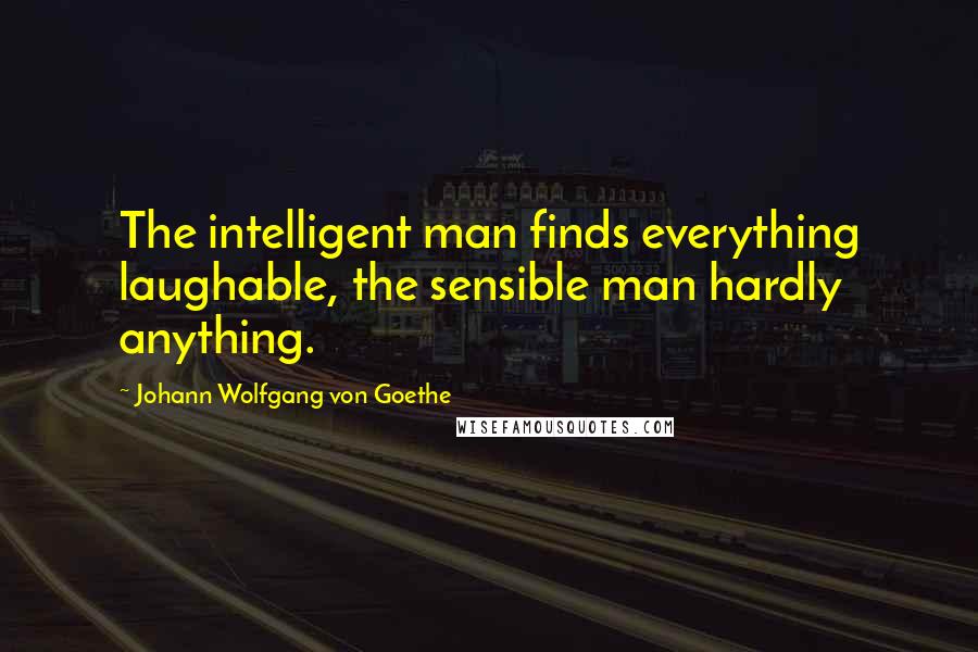 Johann Wolfgang Von Goethe Quotes: The intelligent man finds everything laughable, the sensible man hardly anything.