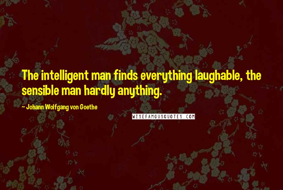 Johann Wolfgang Von Goethe Quotes: The intelligent man finds everything laughable, the sensible man hardly anything.