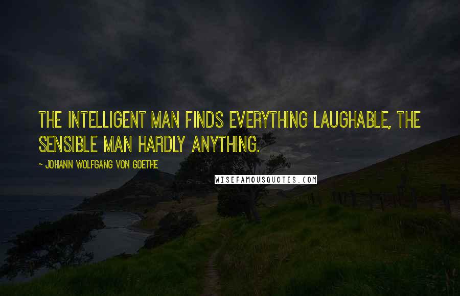 Johann Wolfgang Von Goethe Quotes: The intelligent man finds everything laughable, the sensible man hardly anything.