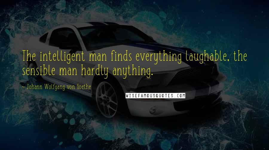 Johann Wolfgang Von Goethe Quotes: The intelligent man finds everything laughable, the sensible man hardly anything.