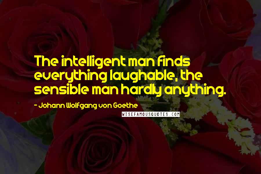 Johann Wolfgang Von Goethe Quotes: The intelligent man finds everything laughable, the sensible man hardly anything.