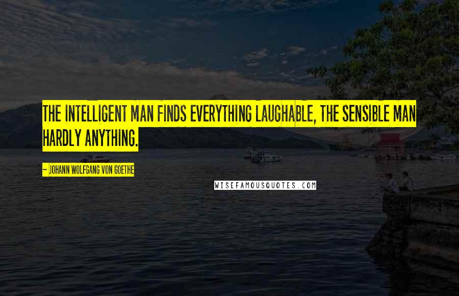 Johann Wolfgang Von Goethe Quotes: The intelligent man finds everything laughable, the sensible man hardly anything.