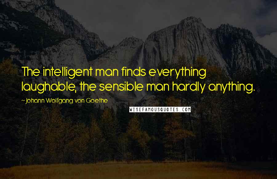 Johann Wolfgang Von Goethe Quotes: The intelligent man finds everything laughable, the sensible man hardly anything.