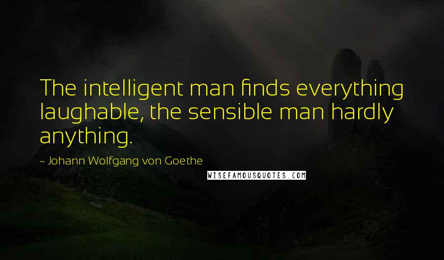 Johann Wolfgang Von Goethe Quotes: The intelligent man finds everything laughable, the sensible man hardly anything.