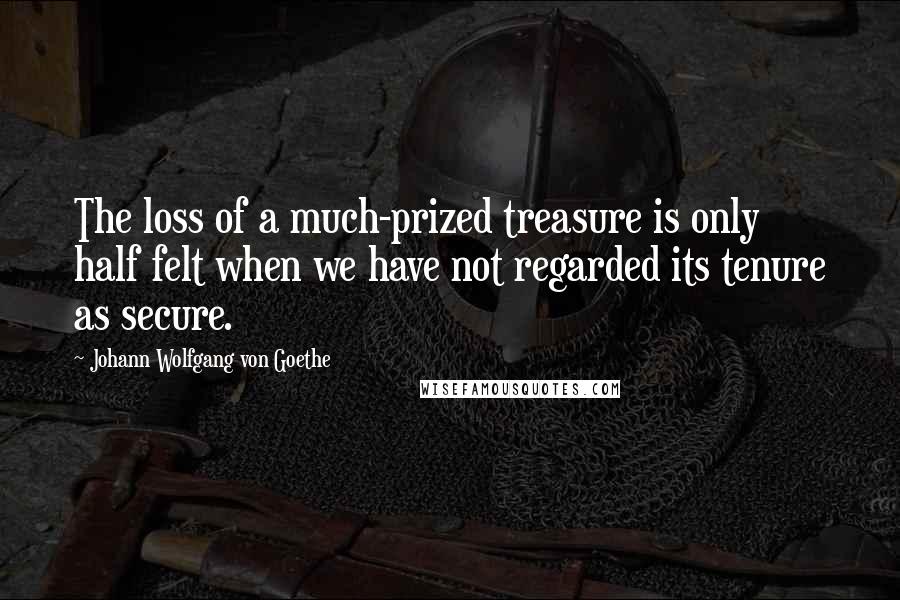 Johann Wolfgang Von Goethe Quotes: The loss of a much-prized treasure is only half felt when we have not regarded its tenure as secure.