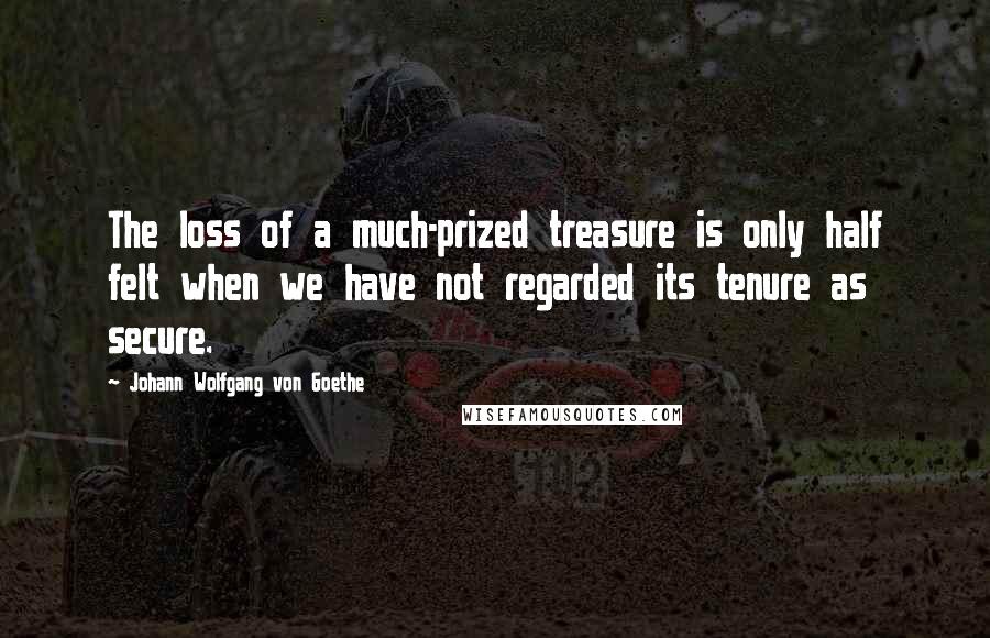 Johann Wolfgang Von Goethe Quotes: The loss of a much-prized treasure is only half felt when we have not regarded its tenure as secure.