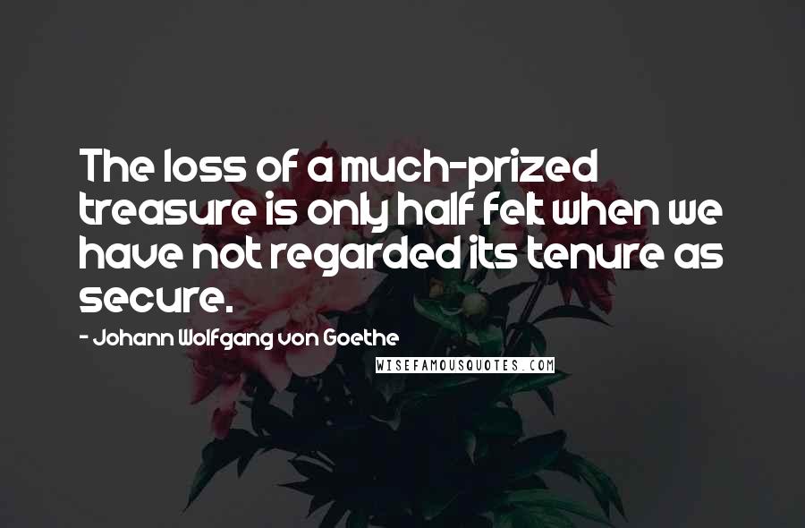 Johann Wolfgang Von Goethe Quotes: The loss of a much-prized treasure is only half felt when we have not regarded its tenure as secure.