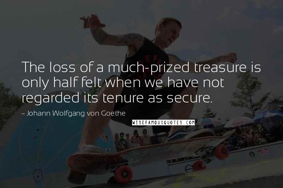 Johann Wolfgang Von Goethe Quotes: The loss of a much-prized treasure is only half felt when we have not regarded its tenure as secure.