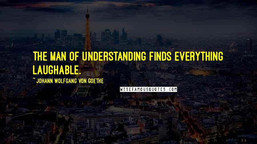 Johann Wolfgang Von Goethe Quotes: The man of understanding finds everything laughable.