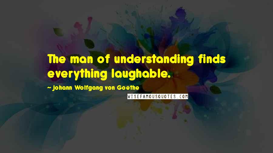 Johann Wolfgang Von Goethe Quotes: The man of understanding finds everything laughable.