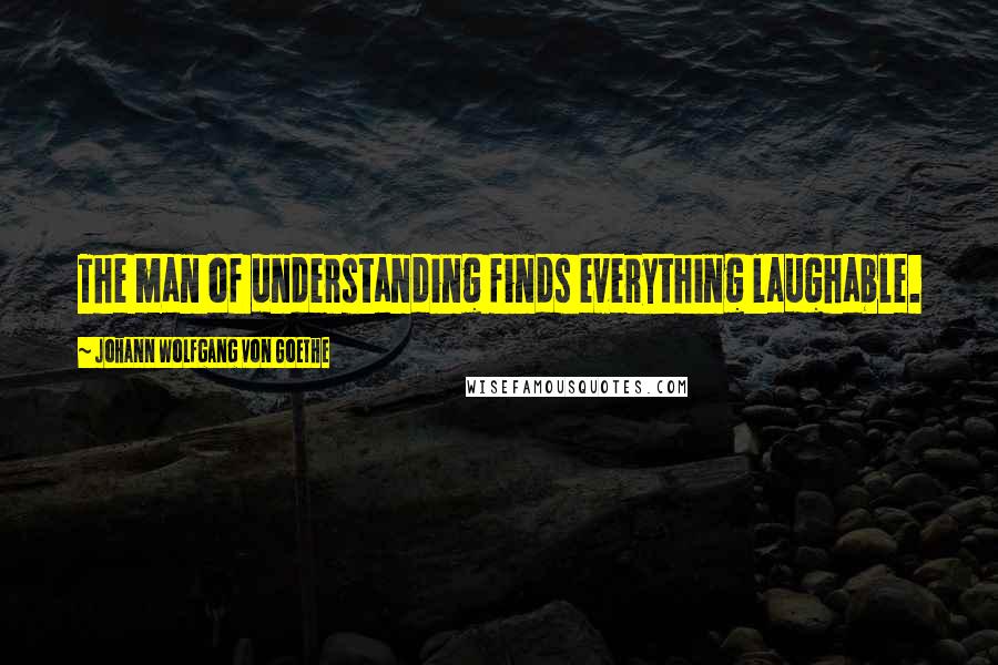 Johann Wolfgang Von Goethe Quotes: The man of understanding finds everything laughable.