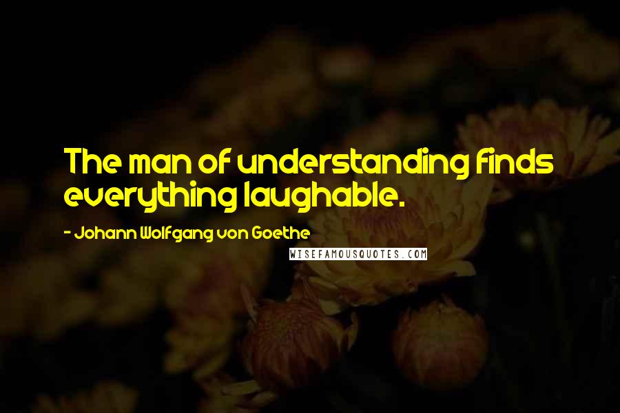 Johann Wolfgang Von Goethe Quotes: The man of understanding finds everything laughable.