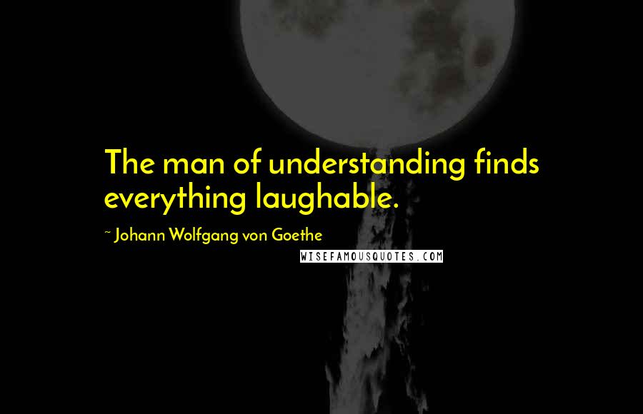 Johann Wolfgang Von Goethe Quotes: The man of understanding finds everything laughable.