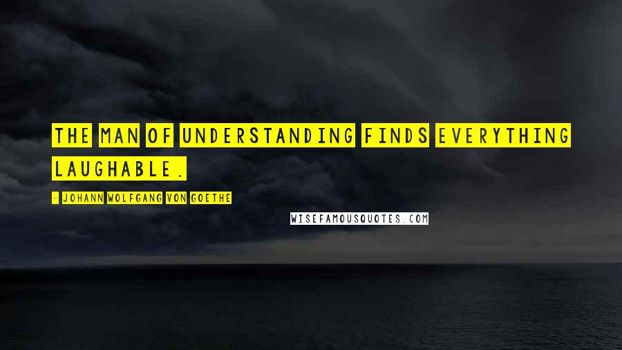 Johann Wolfgang Von Goethe Quotes: The man of understanding finds everything laughable.