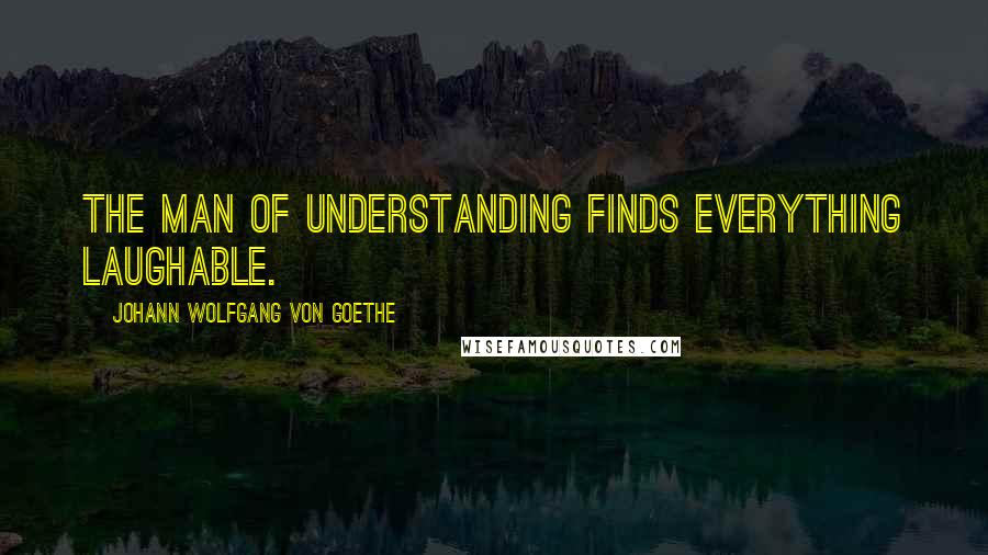 Johann Wolfgang Von Goethe Quotes: The man of understanding finds everything laughable.