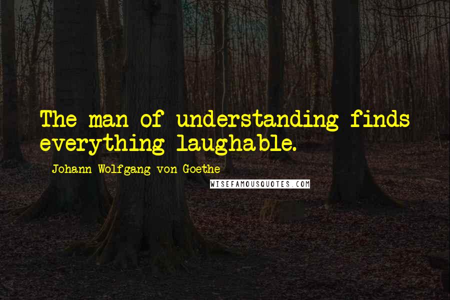 Johann Wolfgang Von Goethe Quotes: The man of understanding finds everything laughable.