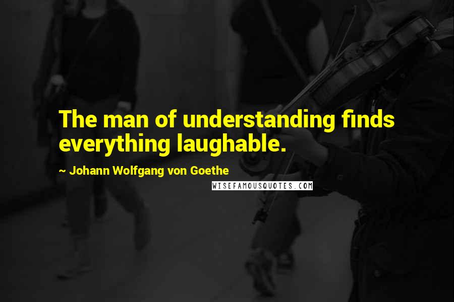 Johann Wolfgang Von Goethe Quotes: The man of understanding finds everything laughable.