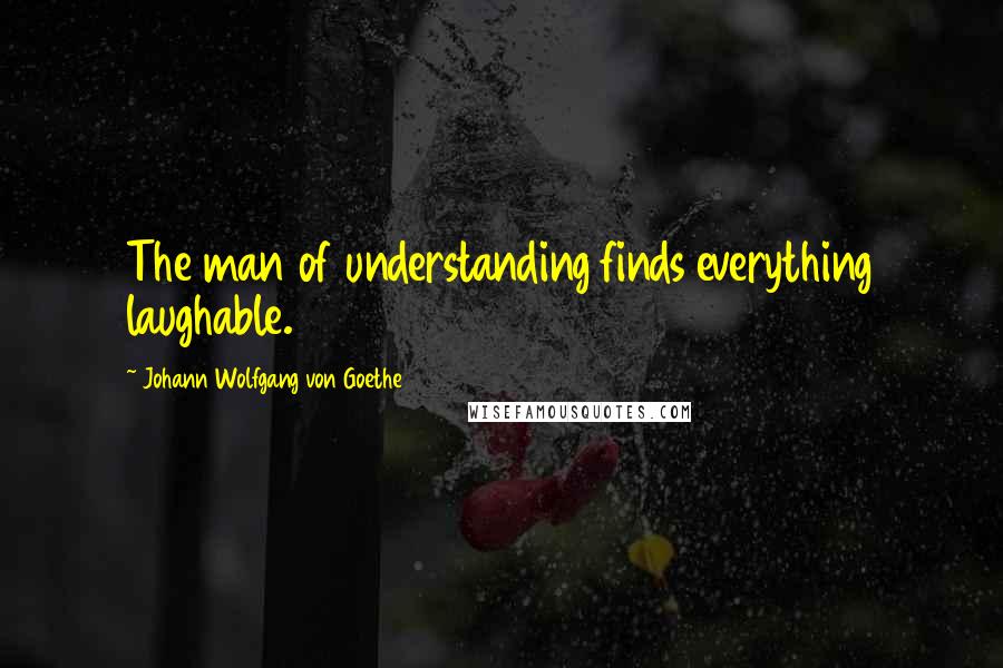Johann Wolfgang Von Goethe Quotes: The man of understanding finds everything laughable.