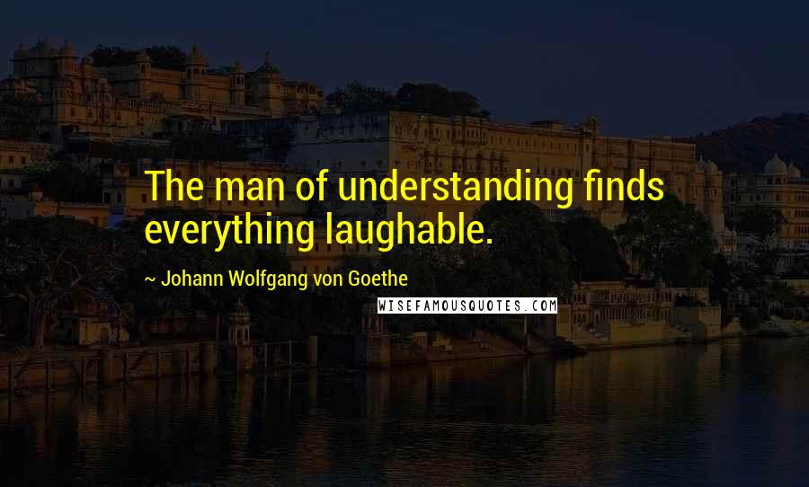 Johann Wolfgang Von Goethe Quotes: The man of understanding finds everything laughable.