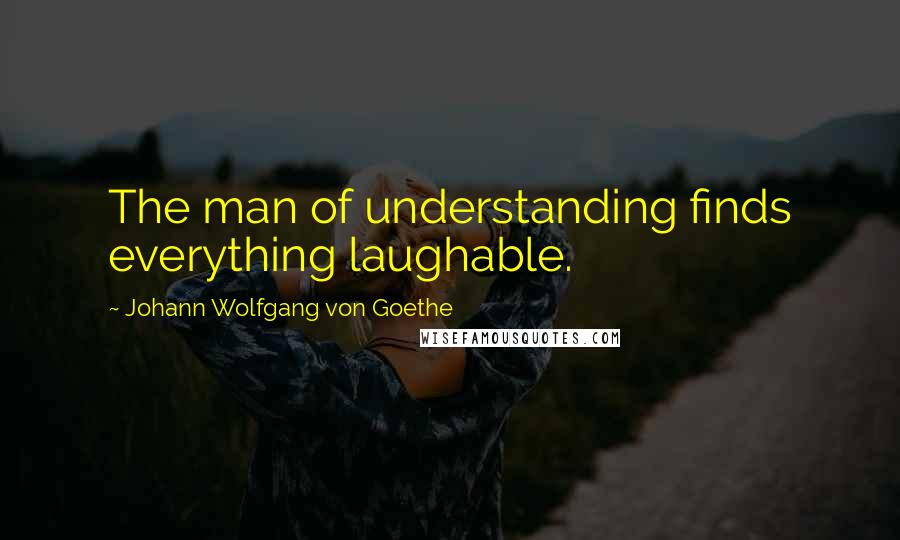 Johann Wolfgang Von Goethe Quotes: The man of understanding finds everything laughable.