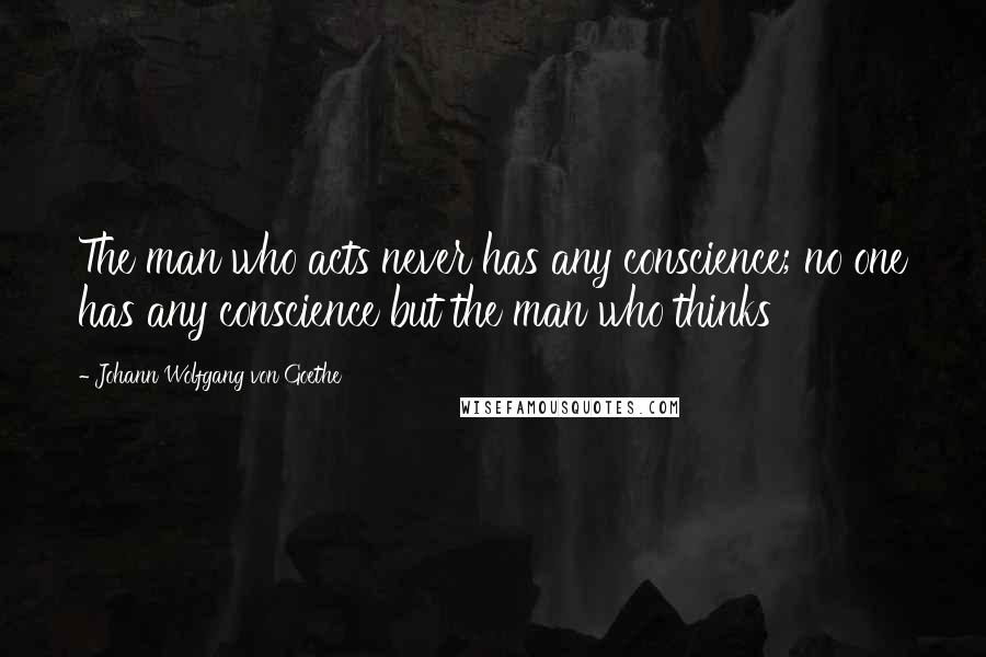 Johann Wolfgang Von Goethe Quotes: The man who acts never has any conscience; no one has any conscience but the man who thinks
