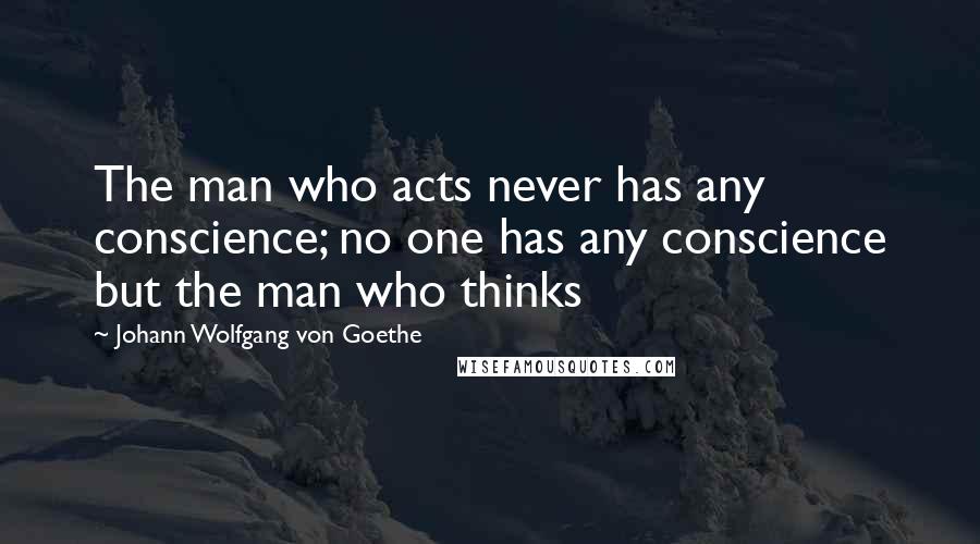 Johann Wolfgang Von Goethe Quotes: The man who acts never has any conscience; no one has any conscience but the man who thinks