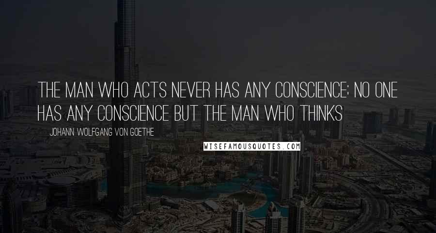 Johann Wolfgang Von Goethe Quotes: The man who acts never has any conscience; no one has any conscience but the man who thinks