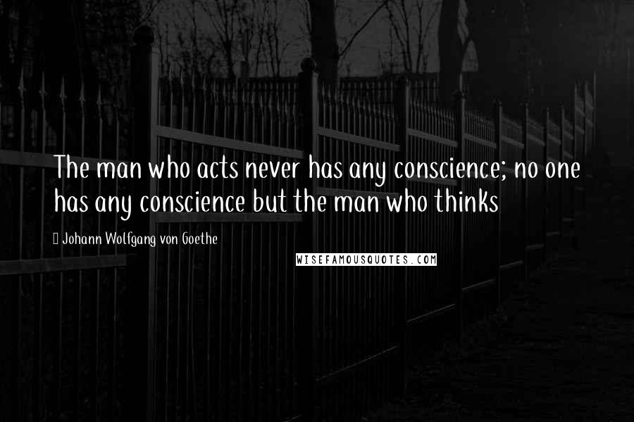 Johann Wolfgang Von Goethe Quotes: The man who acts never has any conscience; no one has any conscience but the man who thinks