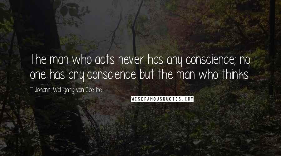 Johann Wolfgang Von Goethe Quotes: The man who acts never has any conscience; no one has any conscience but the man who thinks
