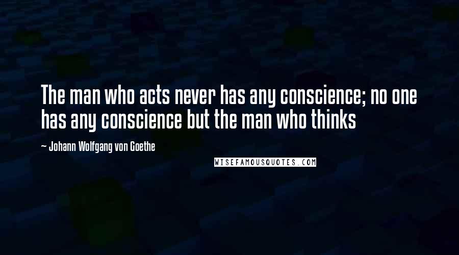 Johann Wolfgang Von Goethe Quotes: The man who acts never has any conscience; no one has any conscience but the man who thinks