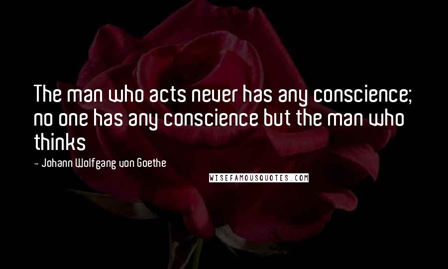 Johann Wolfgang Von Goethe Quotes: The man who acts never has any conscience; no one has any conscience but the man who thinks