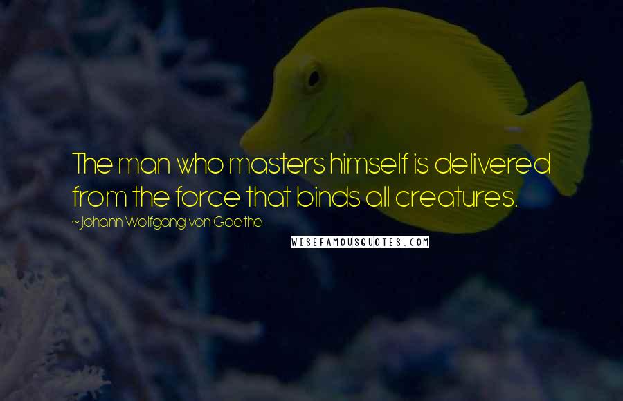 Johann Wolfgang Von Goethe Quotes: The man who masters himself is delivered from the force that binds all creatures.