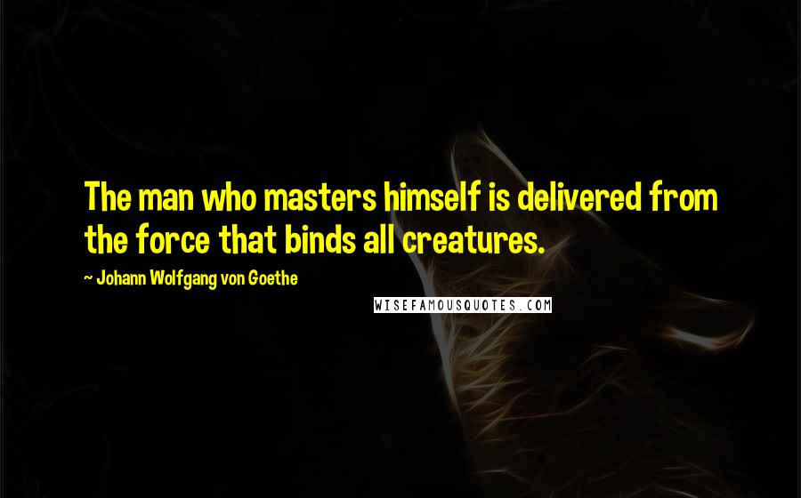 Johann Wolfgang Von Goethe Quotes: The man who masters himself is delivered from the force that binds all creatures.