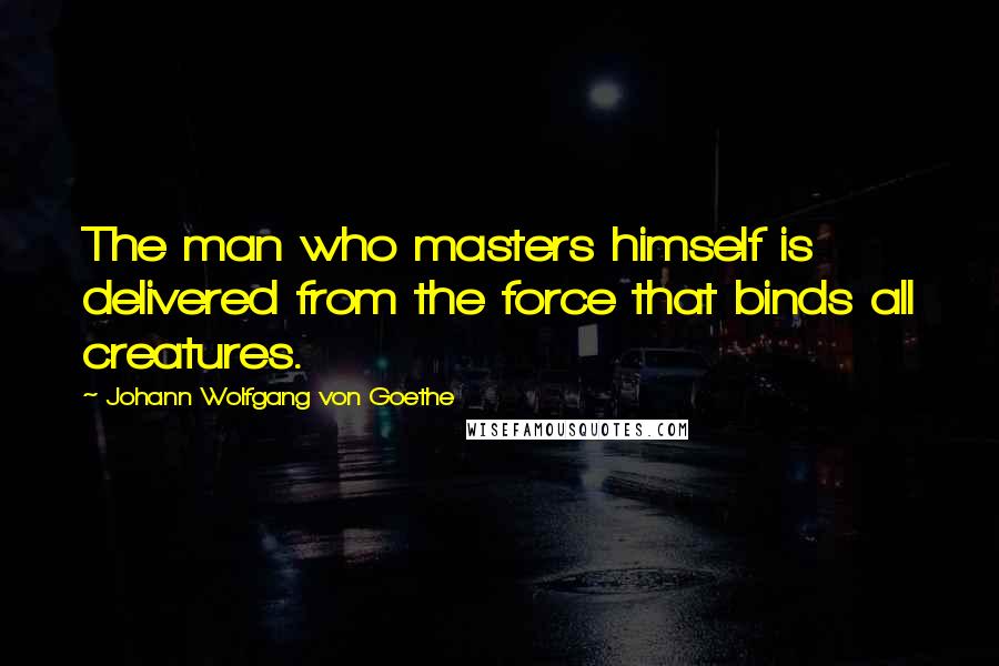 Johann Wolfgang Von Goethe Quotes: The man who masters himself is delivered from the force that binds all creatures.