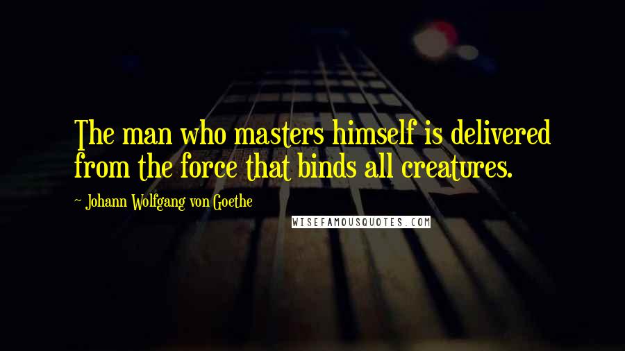 Johann Wolfgang Von Goethe Quotes: The man who masters himself is delivered from the force that binds all creatures.