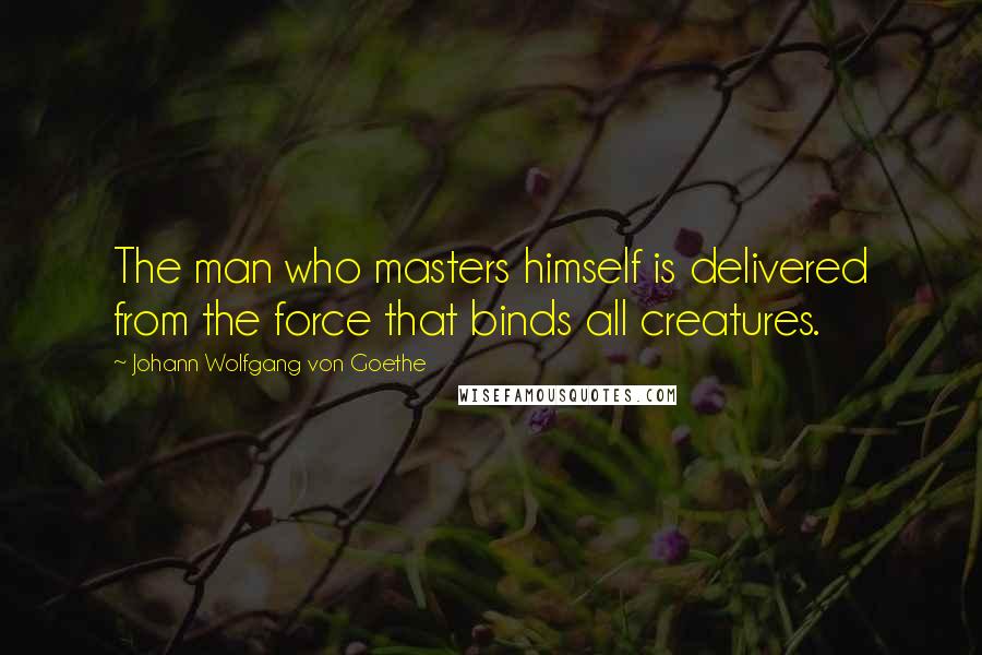 Johann Wolfgang Von Goethe Quotes: The man who masters himself is delivered from the force that binds all creatures.